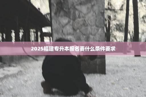 2025福建专升本报名要什么条件要求