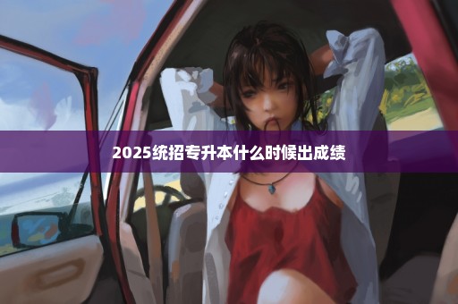 2025统招专升本什么时候出成绩