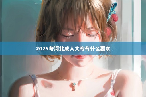 2025考河北成人大专有什么要求