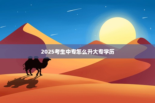 2025考生中专怎么升大专学历