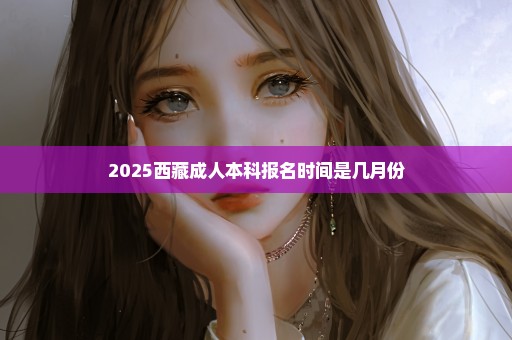 2025西藏成人本科报名时间是几月份