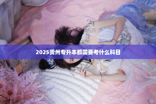 2025贵州专升本都需要考什么科目