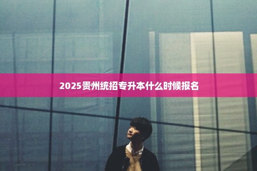 2025贵州统招专升本什么时候报名