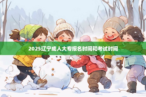 2025辽宁成人大专报名时间和考试时间