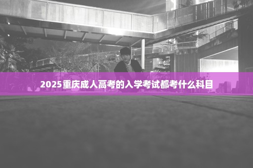 2025重庆成人高考的入学考试都考什么科目