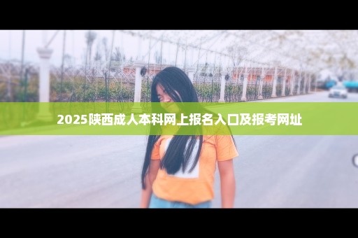 2025陕西成人本科网上报名入口及报考网址