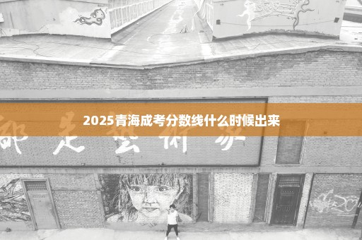 2025青海成考分数线什么时候出来