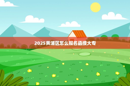 2025黄浦区怎么报名函授大专