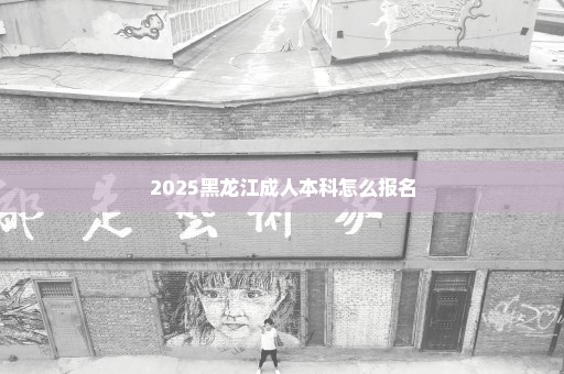 2025黑龙江成人本科怎么报名