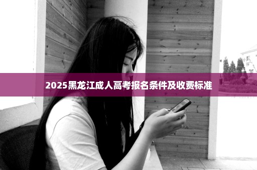 2025黑龙江成人高考报名条件及收费标准