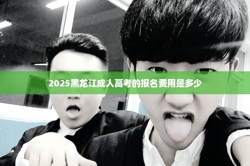 2025黑龙江成人高考的报名费用是多少