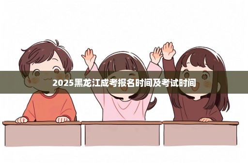 2025黑龙江成考报名时间及考试时间