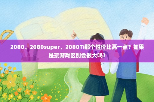 2080、2080super、2080Ti那个性价比高一点？如果是玩游戏区别会很大吗？