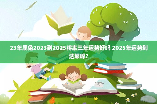 23年属兔2023到2025将来三年运势好吗 2025年运势到达巅峰？