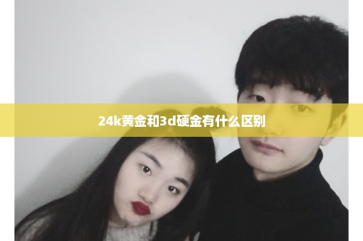 24k黄金和3d硬金有什么区别