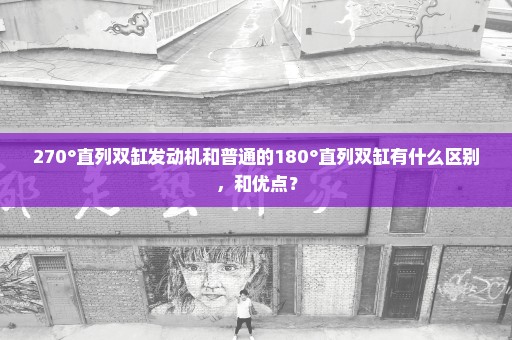 270°直列双缸发动机和普通的180°直列双缸有什么区别，和优点？