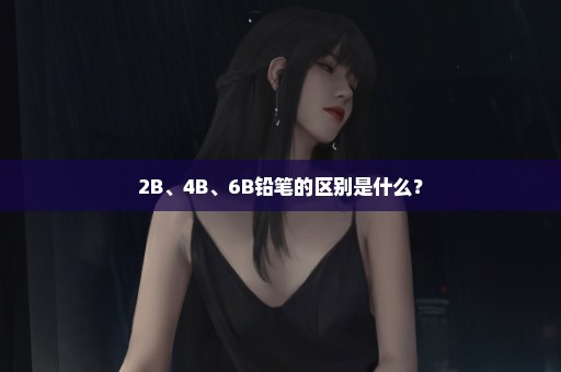 2B、4B、6B铅笔的区别是什么？