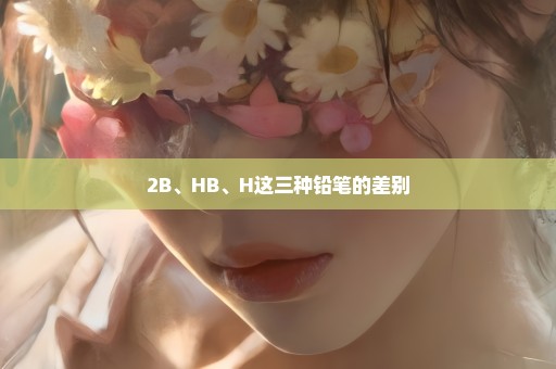 2B、HB、H这三种铅笔的差别