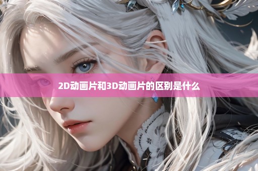 2D动画片和3D动画片的区别是什么