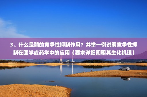 3、什么是酶的竞争性抑制作用？并举一例说明竞争性抑制在医学或药学中的应用（要求详细阐明其生化机理）