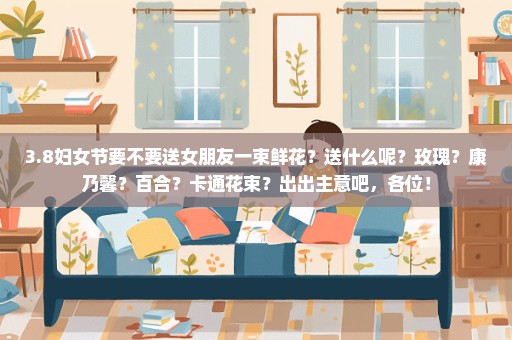 3.8妇女节要不要送女朋友一束鲜花？送什么呢？玫瑰？康乃馨？百合？卡通花束？出出主意吧，各位！