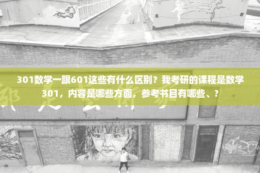 301数学一跟601这些有什么区别？我考研的课程是数学301，内容是哪些方面，参考书目有哪些、?