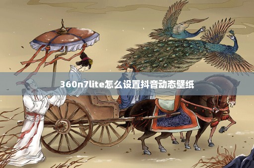 360n7lite怎么设置抖音动态壁纸