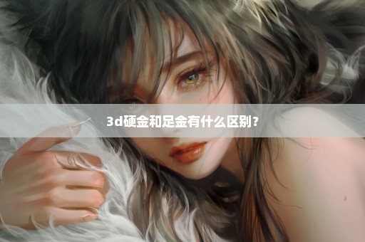 3d硬金和足金有什么区别？