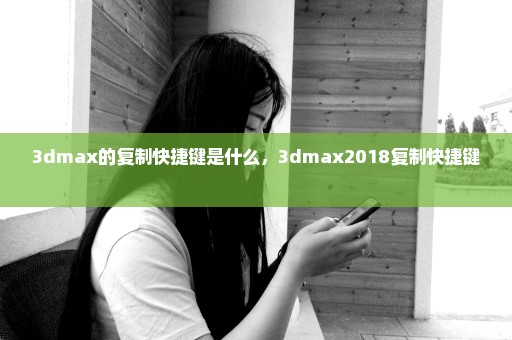 3dmax的复制快捷键是什么，3dmax2018复制快捷键 