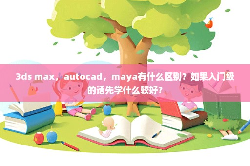 3ds max，autocad，maya有什么区别？如果入门级的话先学什么较好？