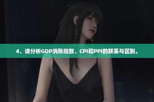 4、请分析GDP消账指数、CPI和PPI的联系与区别。