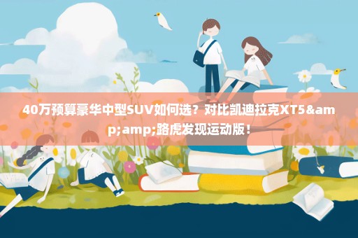 40万预算豪华中型SUV如何选？对比凯迪拉克XT5&路虎发现运动版！