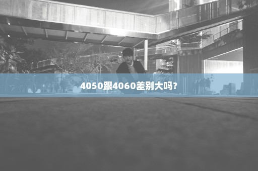 4050跟4060差别大吗？