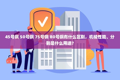 45号钢 50号钢 75号钢 80号钢有什么区别，机械性能、分别是什么用途？