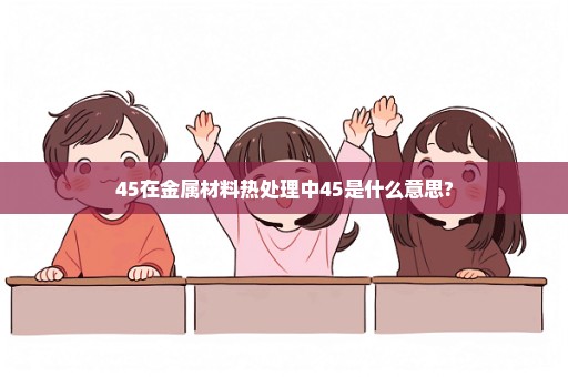 45在金属材料热处理中45是什么意思?