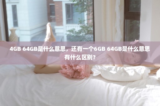 4GB+64GB是什么意思，还有一个6GB+64GB是什么意思有什么区别？