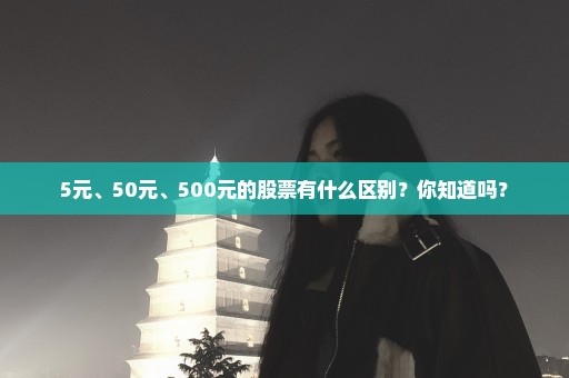 5元、50元、500元的股票有什么区别？你知道吗？