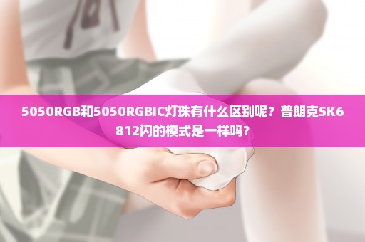 5050RGB和5050RGBIC灯珠有什么区别呢？普朗克SK6812闪的模式是一样吗？