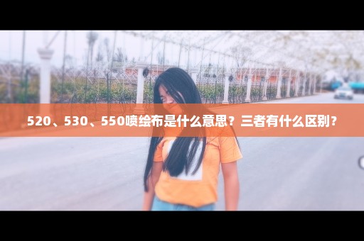 520、530、550喷绘布是什么意思？三者有什么区别？