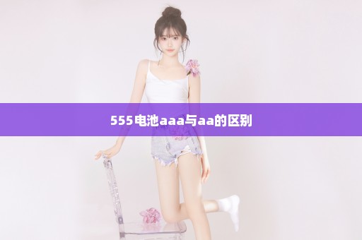 555电池aaa与aa的区别