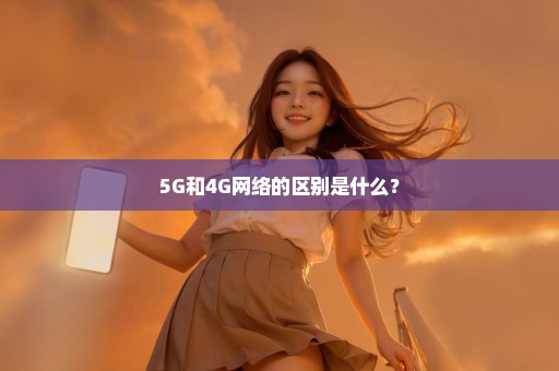 5G和4G网络的区别是什么？