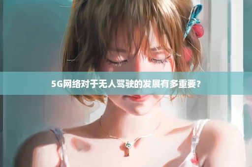 5G网络对于无人驾驶的发展有多重要？