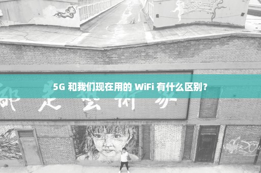 5G 和我们现在用的 WiFi 有什么区别？