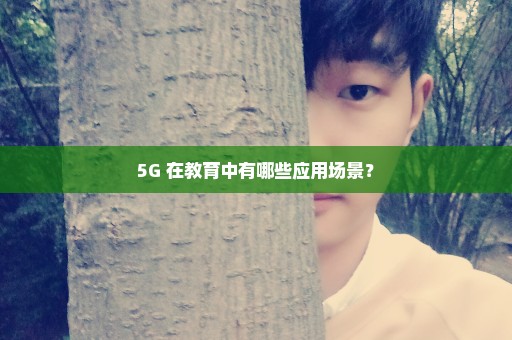 5G 在教育中有哪些应用场景？