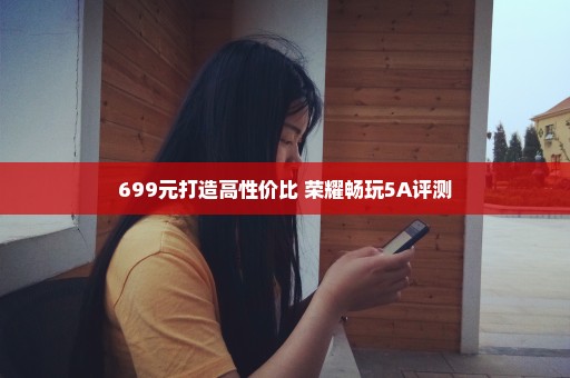 699元打造高性价比 荣耀畅玩5A评测