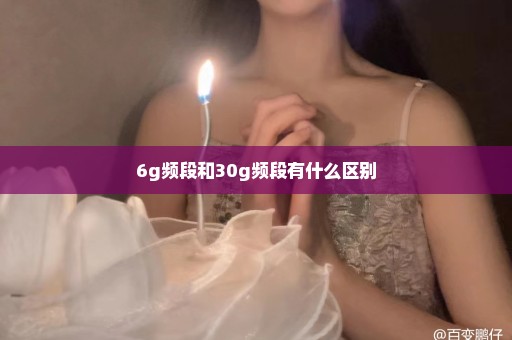 6g频段和30g频段有什么区别