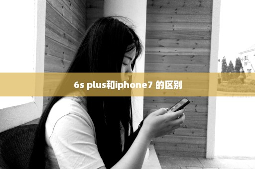 6s plus和iphone7 的区别