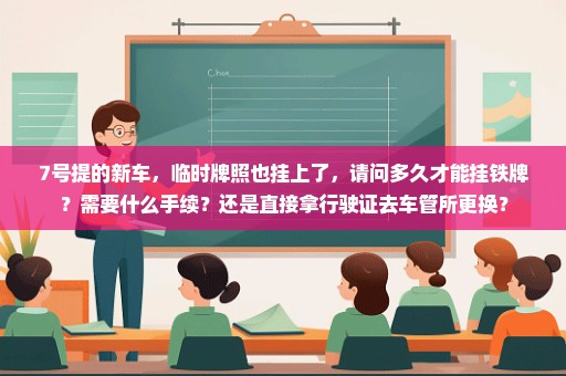 7号提的新车，临时牌照也挂上了，请问多久才能挂铁牌？需要什么手续？还是直接拿行驶证去车管所更换？