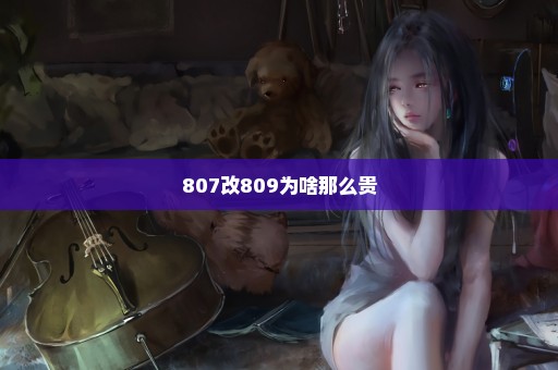 807改809为啥那么贵