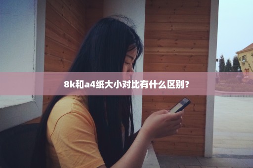 8k和a4纸大小对比有什么区别？